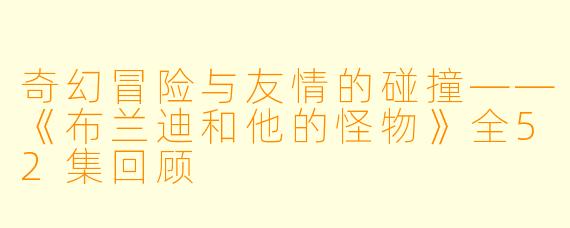 奇幻冒险与友情的碰撞——《布兰迪和他的怪物》全52集回顾