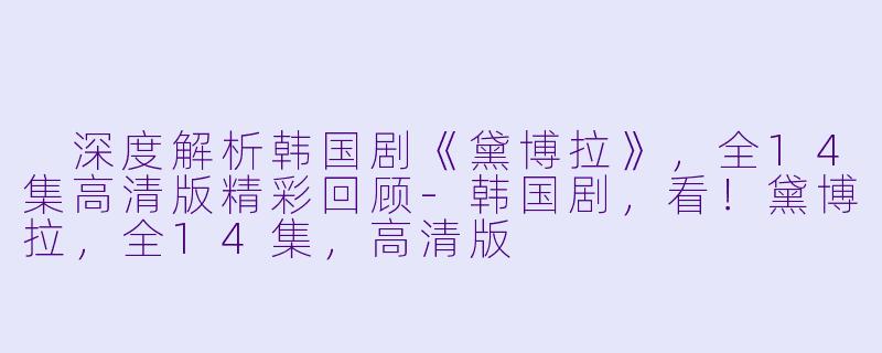 深度解析韩国剧《黛博拉》,全14集高清版精彩回顾-韩国剧,看!黛博拉,全14集,高清版