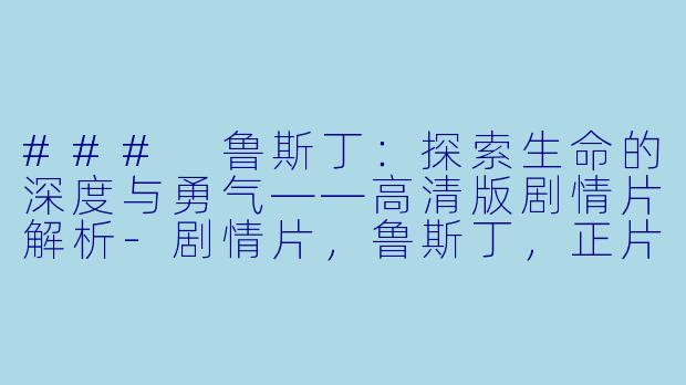 ### 鲁斯丁:探索生命的深度与勇气——高清版剧情片解析-剧情片,鲁斯丁,正片,高清版