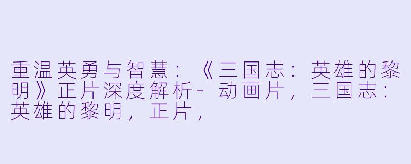 重温英勇与智慧:《三国志:英雄的黎明》正片深度解析-动画片,三国志:英雄的黎明,正片,