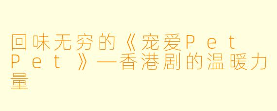回味无穷的《宠爱Pet Pet》—香港剧的温暖力量