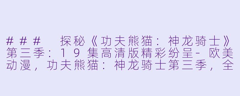 ### 探秘《功夫熊猫：神龙骑士》第三季：19集高清版精彩纷呈-欧美动漫，功夫熊猫：神龙骑士第三季，全19集，高清版