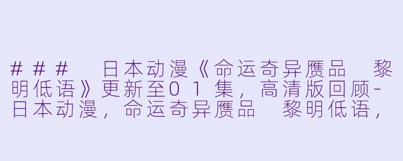 ### 日本动漫《命运奇异赝品 黎明低语》更新至01集，高清版回顾-日本动漫，命运奇异赝品 黎明低语，更新至01集，高清版