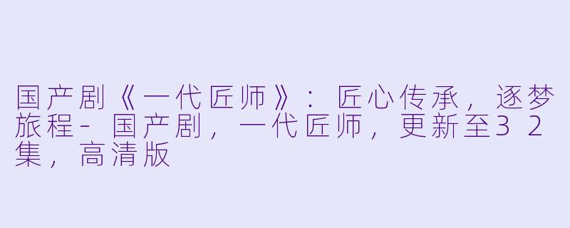 国产剧《一代匠师》:匠心传承,逐梦旅程-国产剧,一代匠师,更新至32集,高清版