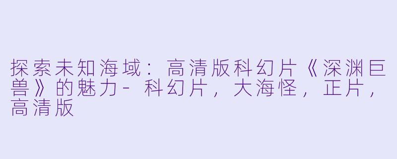 探索未知海域:高清版科幻片《深渊巨兽》的魅力-科幻片,大海怪,正片,高清版