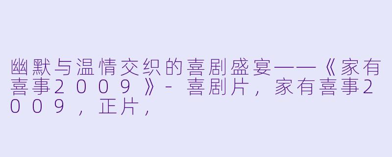 幽默与温情交织的喜剧盛宴——《家有喜事2009》-喜剧片,家有喜事2009,正片,