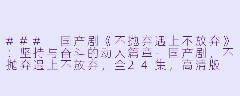 ### 国产剧《不抛弃遇上不放弃》:坚持与奋斗的动人篇章-国产剧,不抛弃遇上不放弃,全24集,高清版