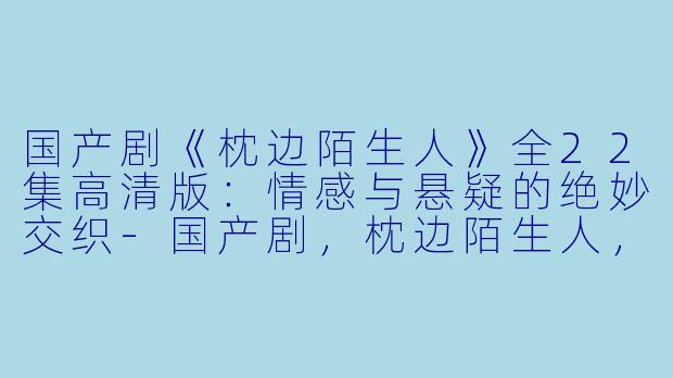 国产剧《枕边陌生人》全22集高清版:情感与悬疑的绝妙交织-国产剧,枕边陌生人,全22集,高清版