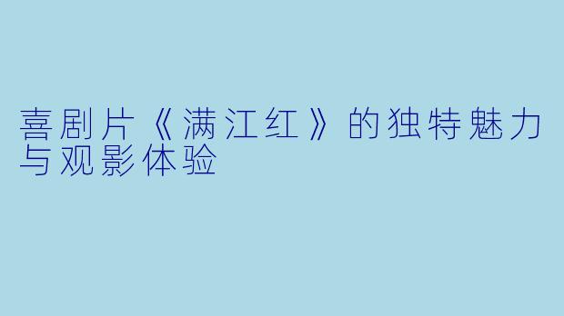 喜剧片《满江红》的独特魅力与观影体验