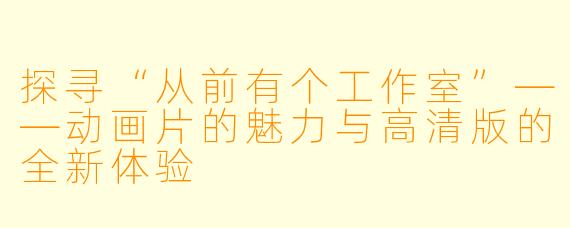 探寻“从前有个工作室”——动画片的魅力与高清版的全新体验
