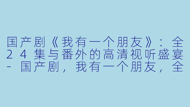 国产剧《我有一个朋友》:全24集与番外的高清视听盛宴-国产剧,我有一个朋友,全24集+番外,高清版