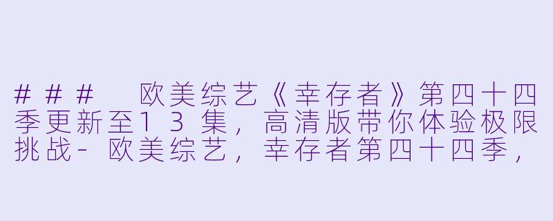 ### 欧美综艺《幸存者》第四十四季更新至13集,高清版带你体验极限挑战-欧美综艺,幸存者第四十四季,更新至13集,高清版