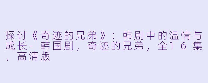 探讨《奇迹的兄弟》:韩剧中的温情与成长-韩国剧,奇迹的兄弟,全16集,高清版