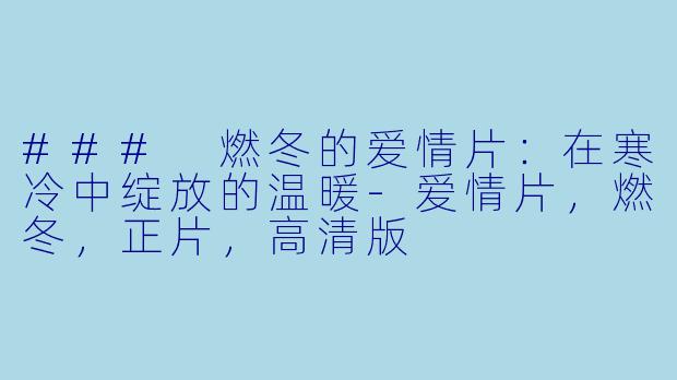 ### 燃冬的爱情片：在寒冷中绽放的温暖-爱情片，燃冬，正片，高清版