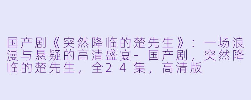 国产剧《突然降临的楚先生》:一场浪漫与悬疑的高清盛宴-国产剧,突然降临的楚先生,全24集,高清版