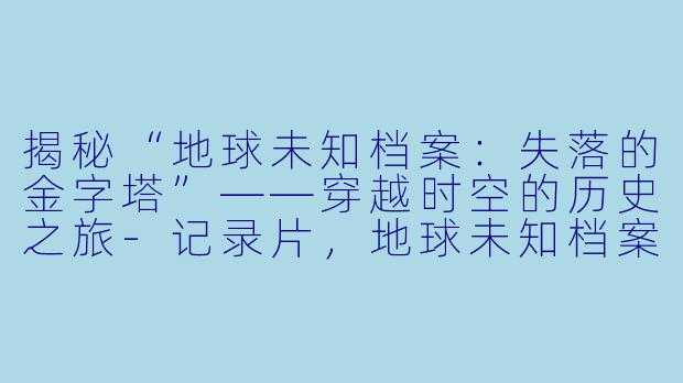 揭秘“地球未知档案：失落的金字塔”——穿越时空的历史之旅-记录片，地球未知档案：失落的金字塔，正片，高清版