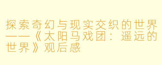 探索奇幻与现实交织的世界——《太阳马戏团：遥远的世界》观后感