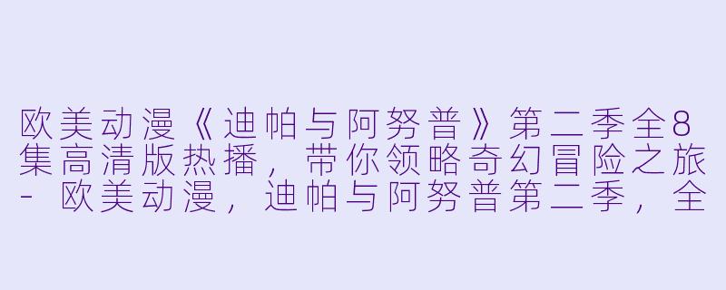 欧美动漫《迪帕与阿努普》第二季全8集高清版热播,带你领略奇幻冒险之旅-欧美动漫,迪帕与阿努普第二季,全8集,高清版