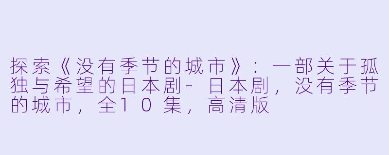 探索《没有季节的城市》:一部关于孤独与希望的日本剧-日本剧,没有季节的城市,全10集,高清版