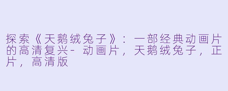 探索《天鹅绒兔子》:一部经典动画片的高清复兴-动画片,天鹅绒兔子,正片,高清版