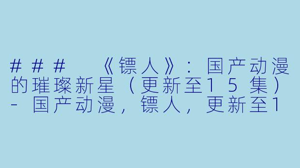### 《镖人》：国产动漫的璀璨新星（更新至15集）-国产动漫，镖人，更新至15集，