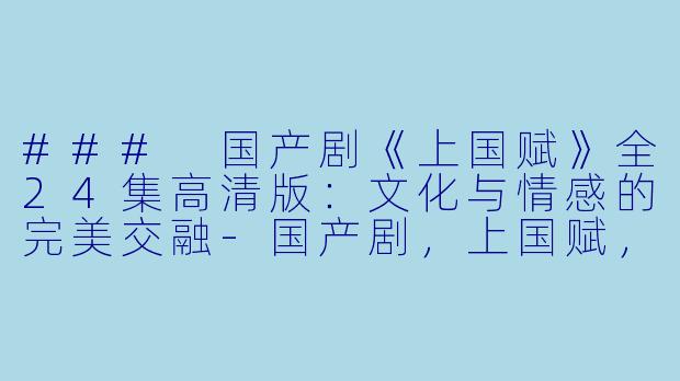### 国产剧《上国赋》全24集高清版:文化与情感的完美交融-国产剧,上国赋,全24集,高清版