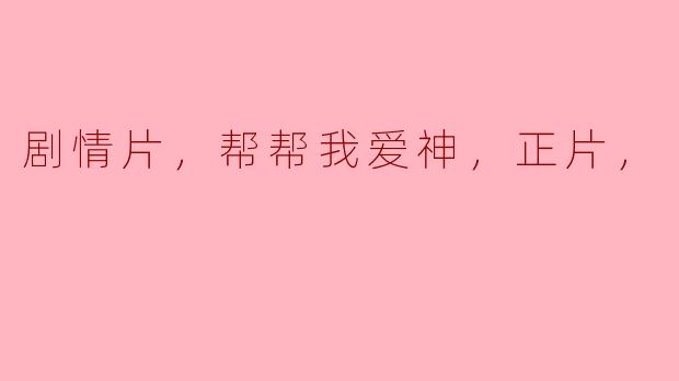 剧情片，帮帮我爱神，正片，