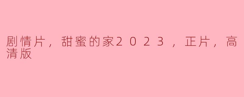 剧情片，甜蜜的家2023，正片，高清版