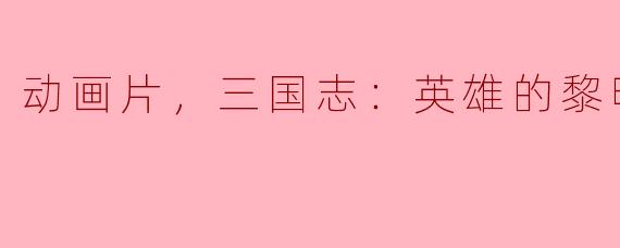 动画片，三国志：英雄的黎明，正片，