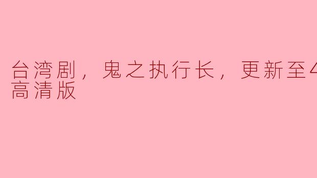 台湾剧，鬼之执行长，更新至40集，高清版