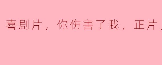 喜剧片，你伤害了我，正片，高清版