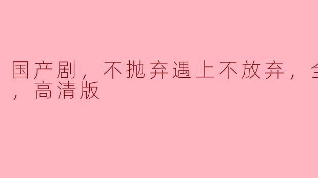 国产剧，不抛弃遇上不放弃，全24集，高清版
