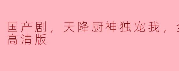 国产剧，天降厨神独宠我，全20集，高清版
