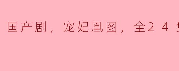 国产剧，宠妃凰图，全24集，高清版