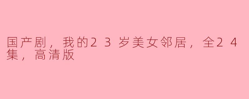 国产剧，我的23岁美女邻居，全24集，高清版