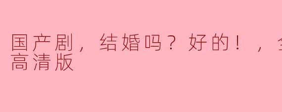 国产剧，结婚吗？好的！，全24集，高清版
