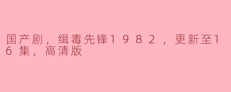 国产剧，缉毒先锋1982，更新至16集，高清版