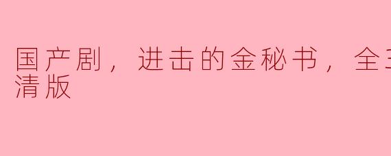 国产剧，进击的金秘书，全33集，高清版