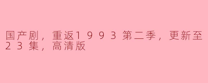 国产剧，重返1993第二季，更新至23集，高清版