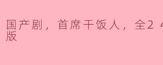 国产剧，首席干饭人，全24集，高清版
