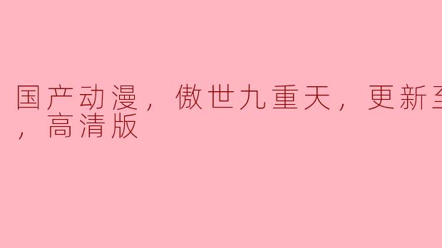 国产动漫，傲世九重天，更新至12集，高清版