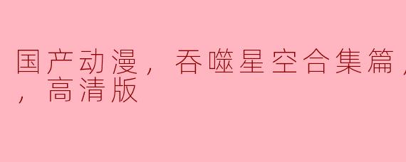 国产动漫，吞噬星空合集篇，全14集，高清版
