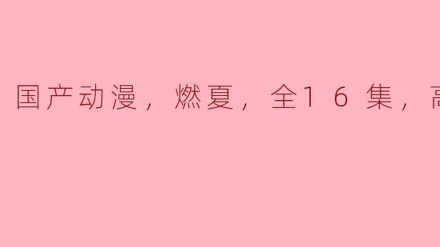 国产动漫，燃夏，全16集，高清版