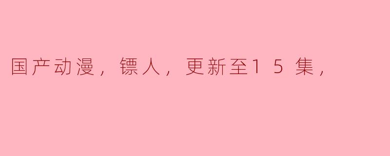 国产动漫，镖人，更新至15集，
