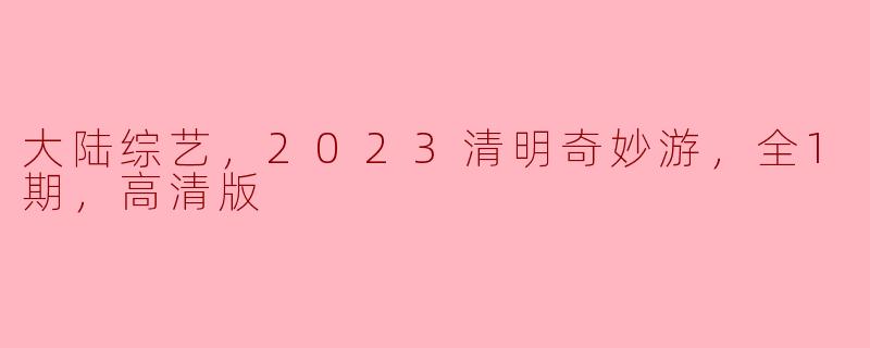 大陆综艺，2023清明奇妙游，全1期，高清版