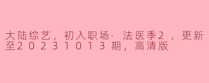 大陆综艺，初入职场·法医季2，更新至20231013期，高清版