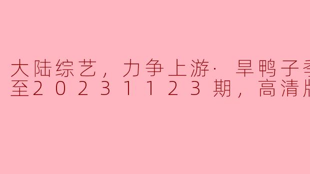 大陆综艺，力争上游·旱鸭子季，更新至20231123期，高清版