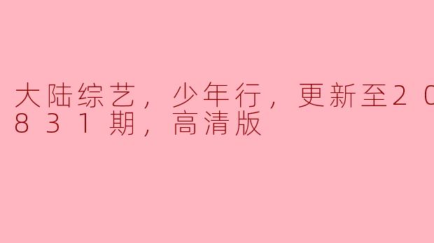 大陆综艺，少年行，更新至20230831期，高清版