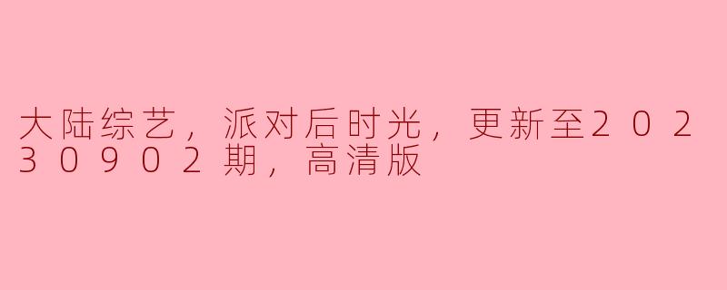 大陆综艺，派对后时光，更新至20230902期，高清版