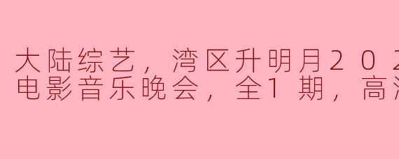 大陆综艺，湾区升明月2023大湾区电影音乐晚会，全1期，高清版